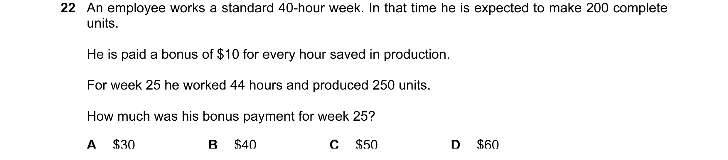 Question 229: An employee works a standard 40-hour week. In that time he is expected to make 200 complete units. He is paid a bonus of $10 for every hour…