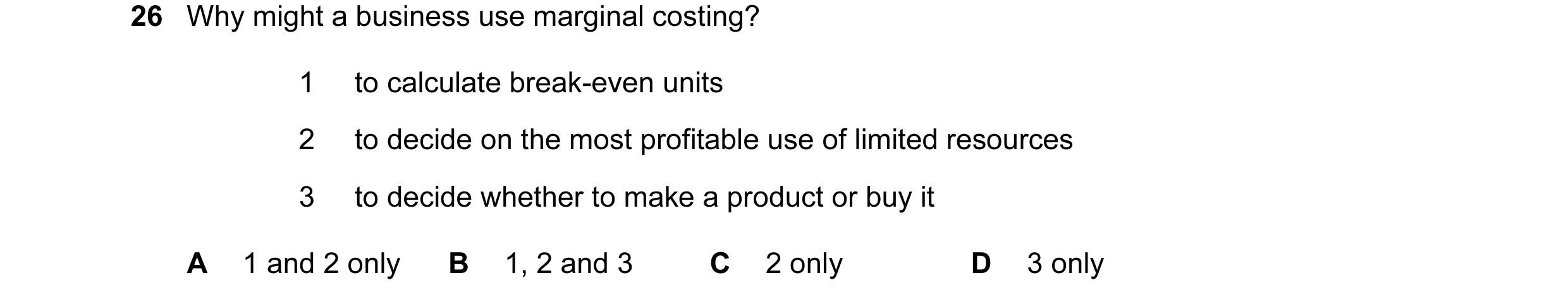Question 183: Why might a business use marginal costing? 1 to calculate break-even units 2 to decide on the most profitable use of limited resources 3 to…