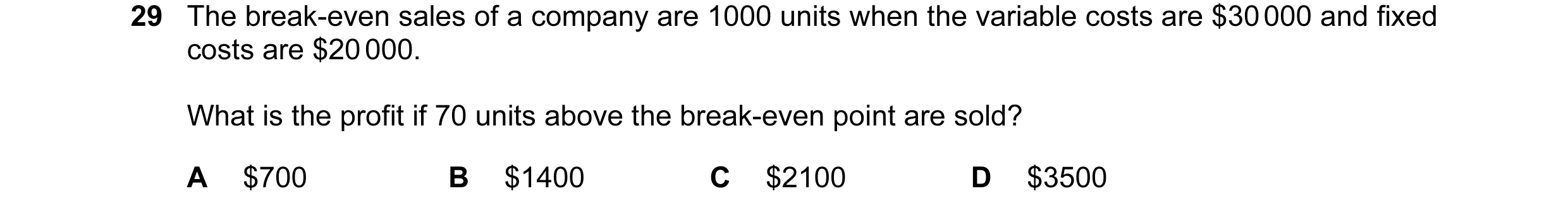 Question 185: The break-even sales of a company are 1000 units when the variable costs are $30 000 and fixed costs are $20 000. What is the profit if 70 …