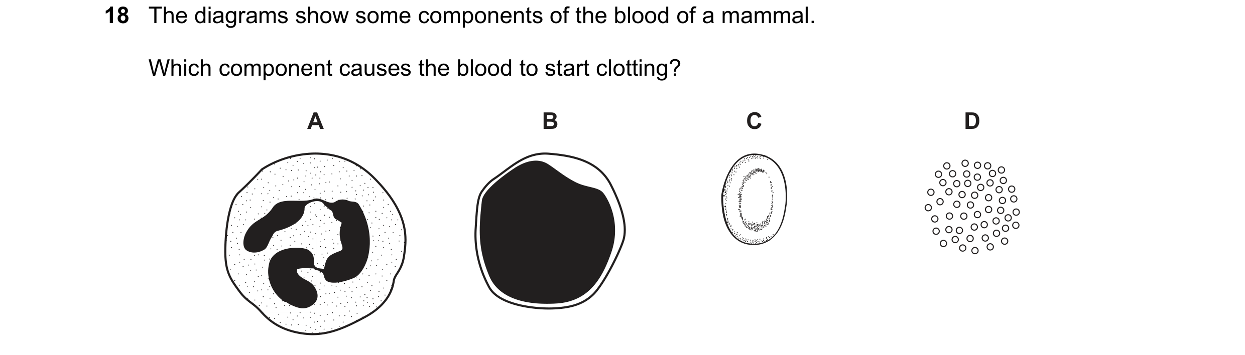 Question 1: The diagrams show some components of the blood of a mammal. Which component causes the blood to start clotting? A B C D