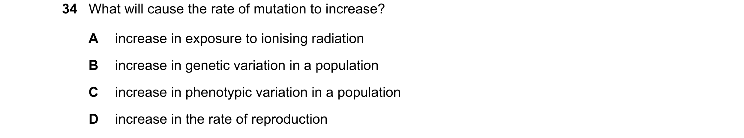 Question 1: What will cause the rate of mutation to increase? A increase in exposure to ionising radiation B increase in genetic variation in a populat…