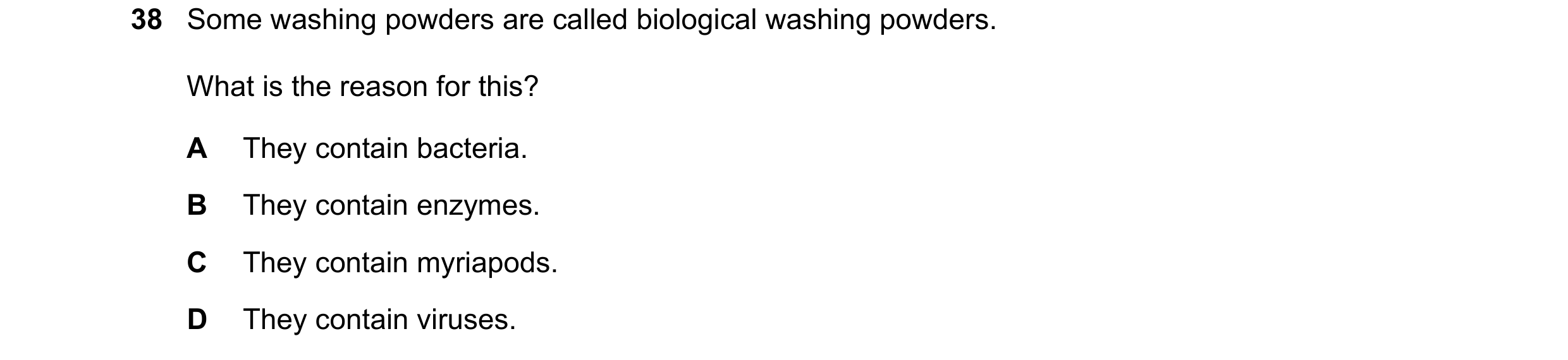 Question 1: Some washing powders are called biological washing powders. What is the reason for this? A They contain bacteria. B They contain enzymes. C…