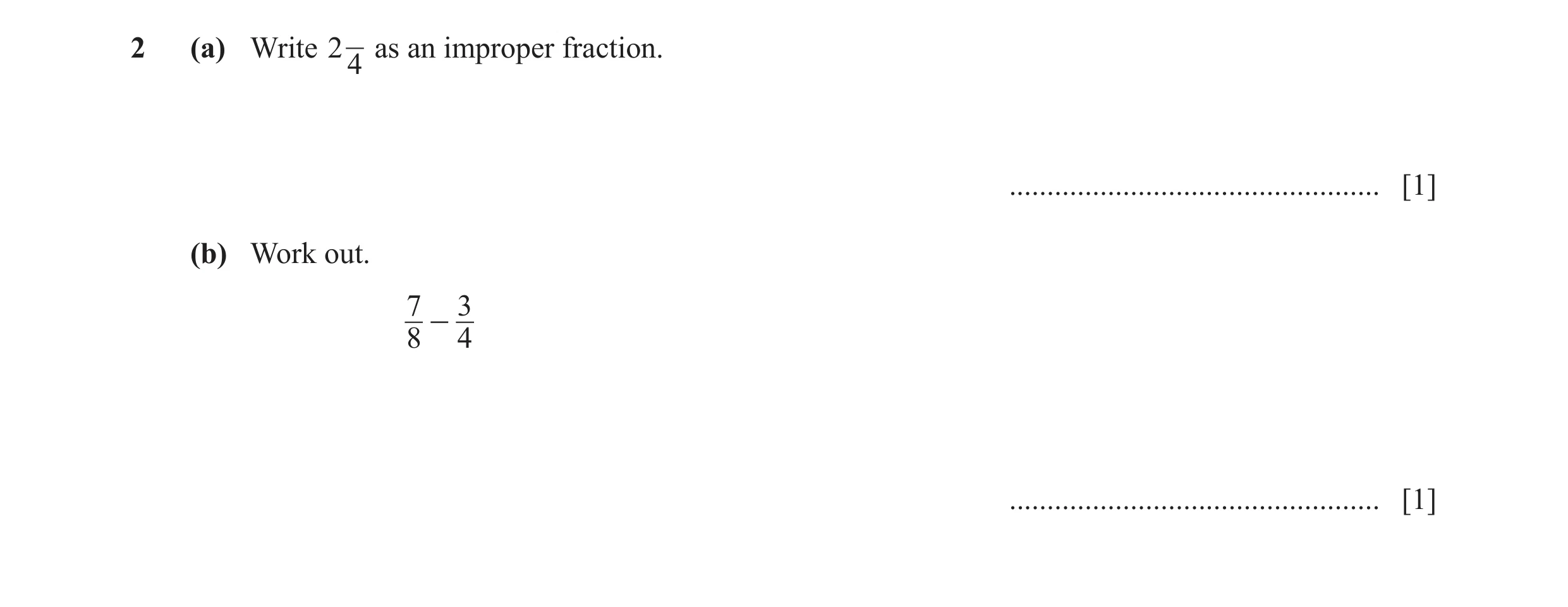 Question 8: (a) Write 2 as an improper fraction. 4 ................................................. [1] (b) Work out. 7 3 - 8 4 ......................…