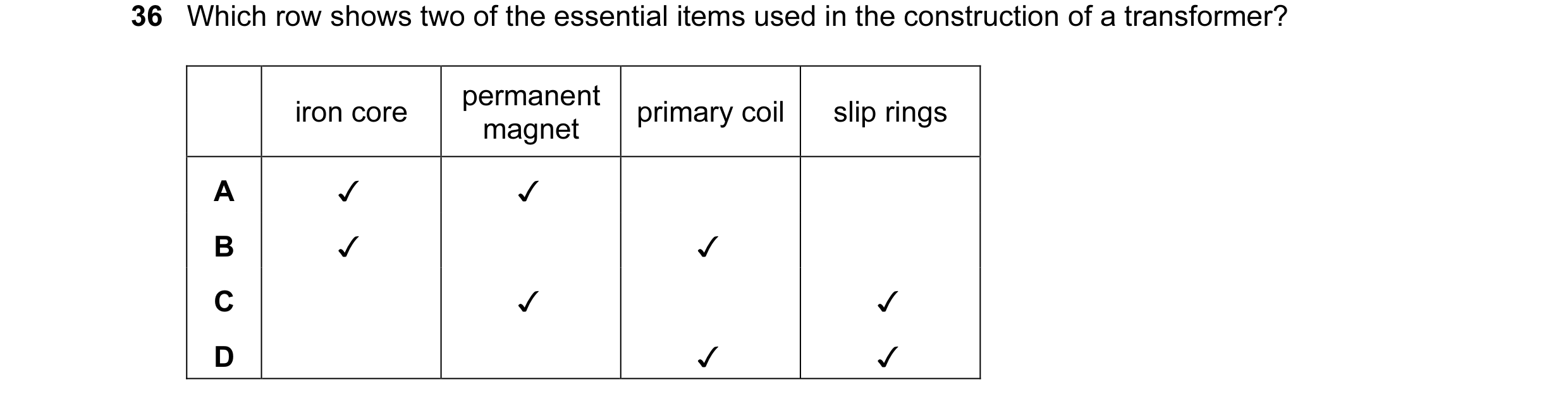 Question 15: Which row shows two of the essential items used in the construction of a transformer?
iron core permanent primary coil | slip rings
magnet…