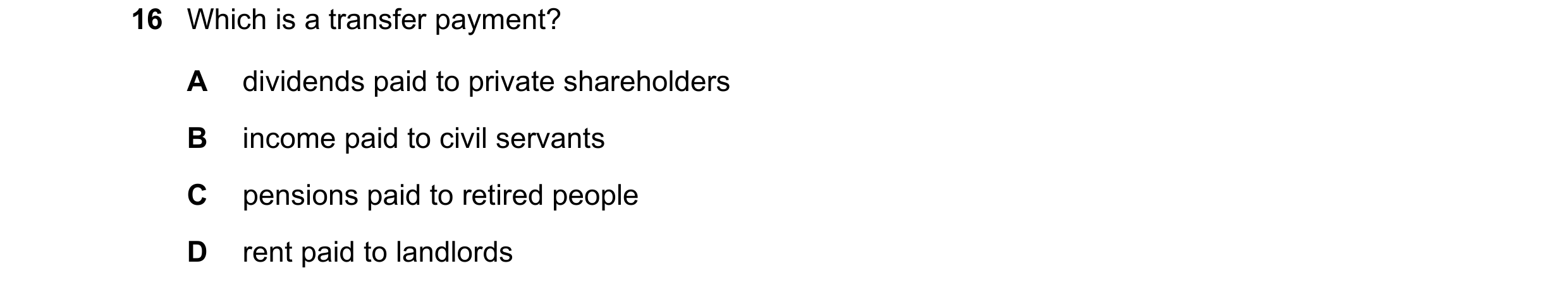 Question 19: Which is a transfer payment? A dividends paid to private shareholders B income paid to civil servants C pensions paid to retired people D r…