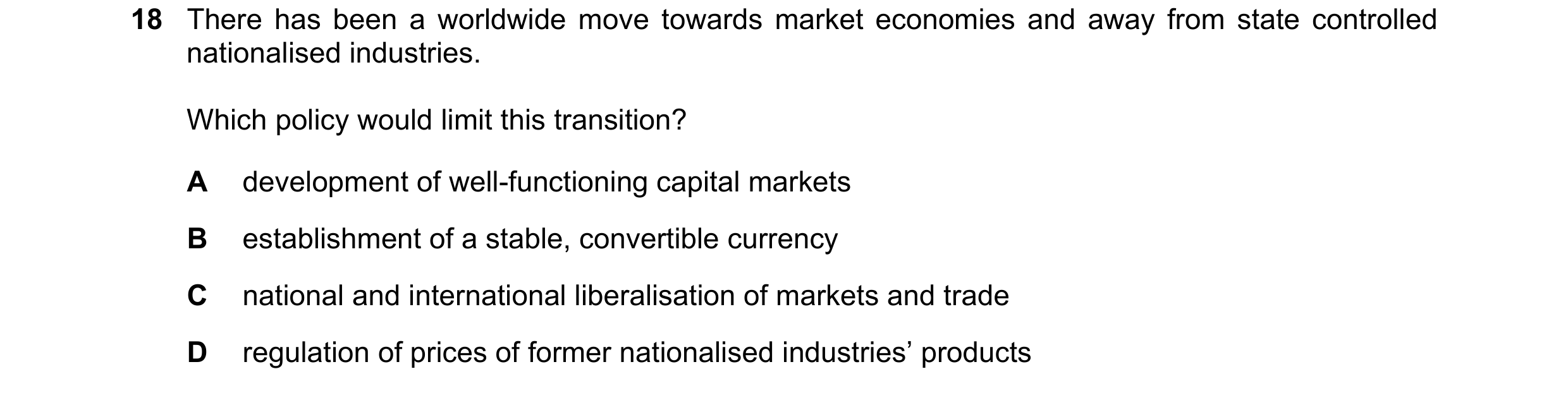 Question 77: There has been a worldwide move towards market economies and away from state controlled nationalised industries. Which policy would limit t…