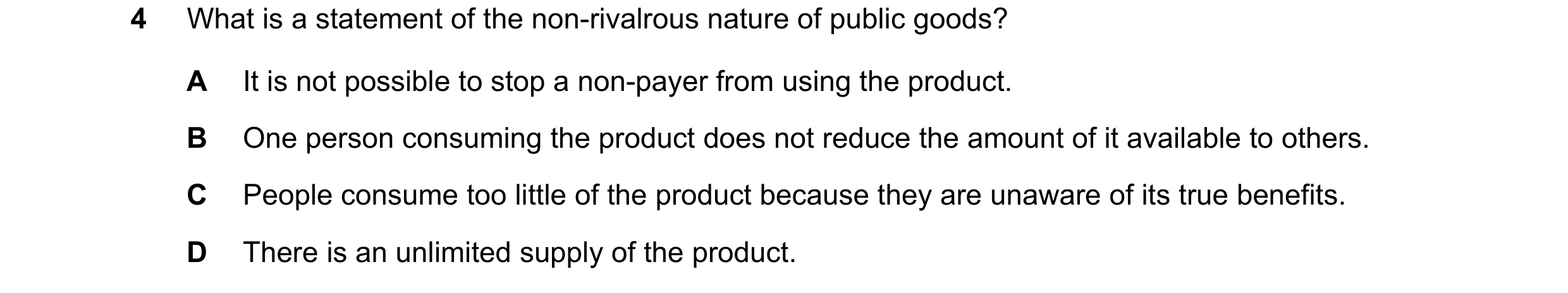 Question 66: What is a statement of the non-rivalrous nature of public goods? A It is not possible to stop a non-payer from using the product. B One per…