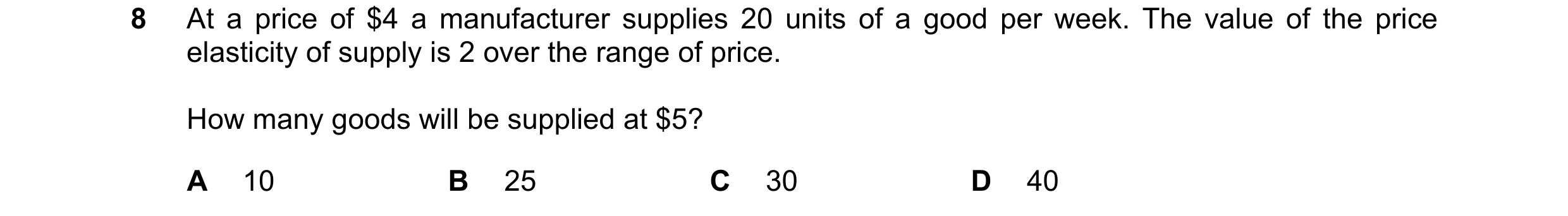 Question 76: At a price of $4 a manufacturer supplies 20 units of a good per week. The value of the price elasticity of supply is 2 over the range of pr…
