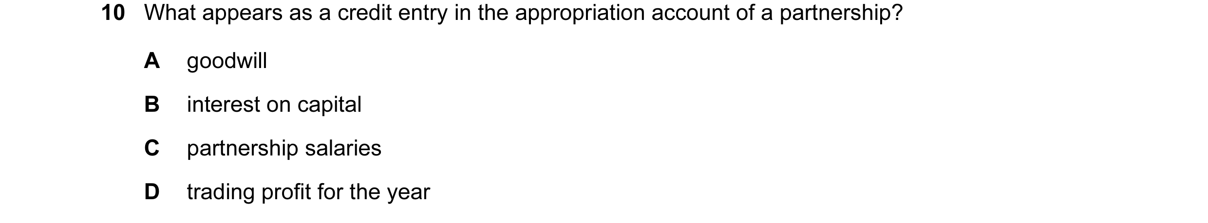 Question 232: What appears as a credit entry in the appropriation account of a partnership? A goodwill B interest on capital C partnership salaries D tra…