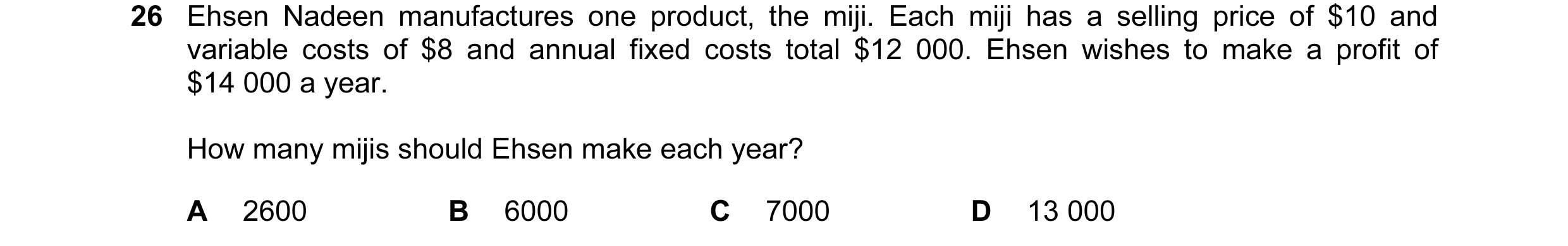 Question 110: Ehsen Nadeen manufactures one product, the miji. Each miji has a selling price of $10 and variable costs of $8 and annual fixed costs total…