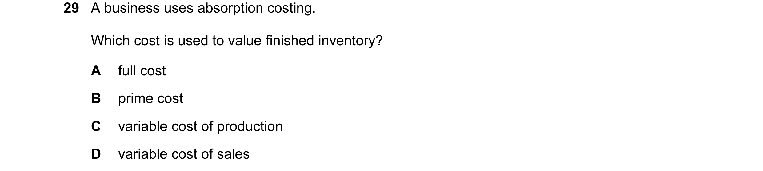 Question 113: A business uses absorption costing. Which cost is used to value finished inventory? A full cost B prime cost C variable cost of production …