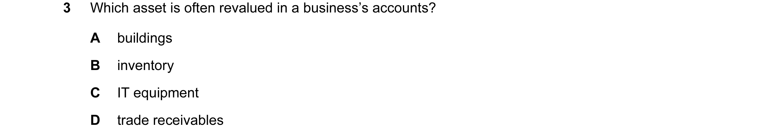 Question 45: Which asset is often revalued in a business’s accounts? A buildings B inventory C IT equipment D trade receivables