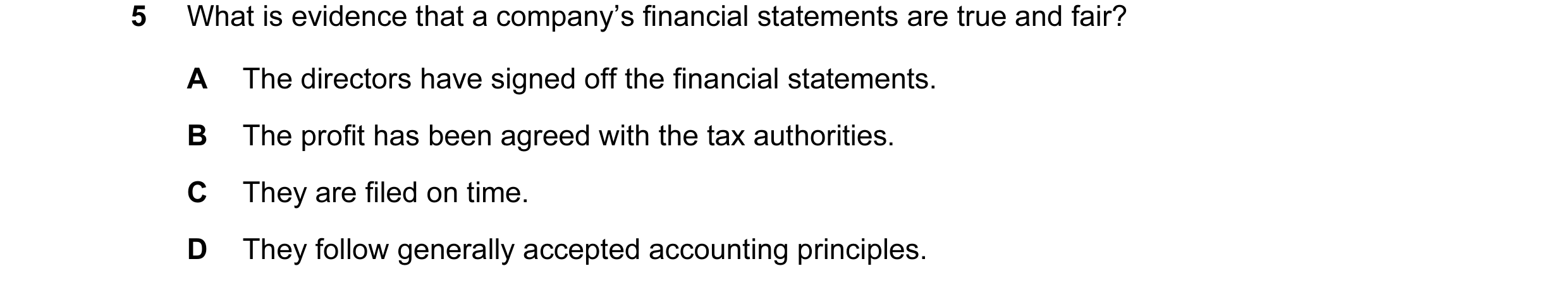 Question 12: What is evidence that a company’s financial statements are true and fair? A The directors have signed off the financial statements. B The p…