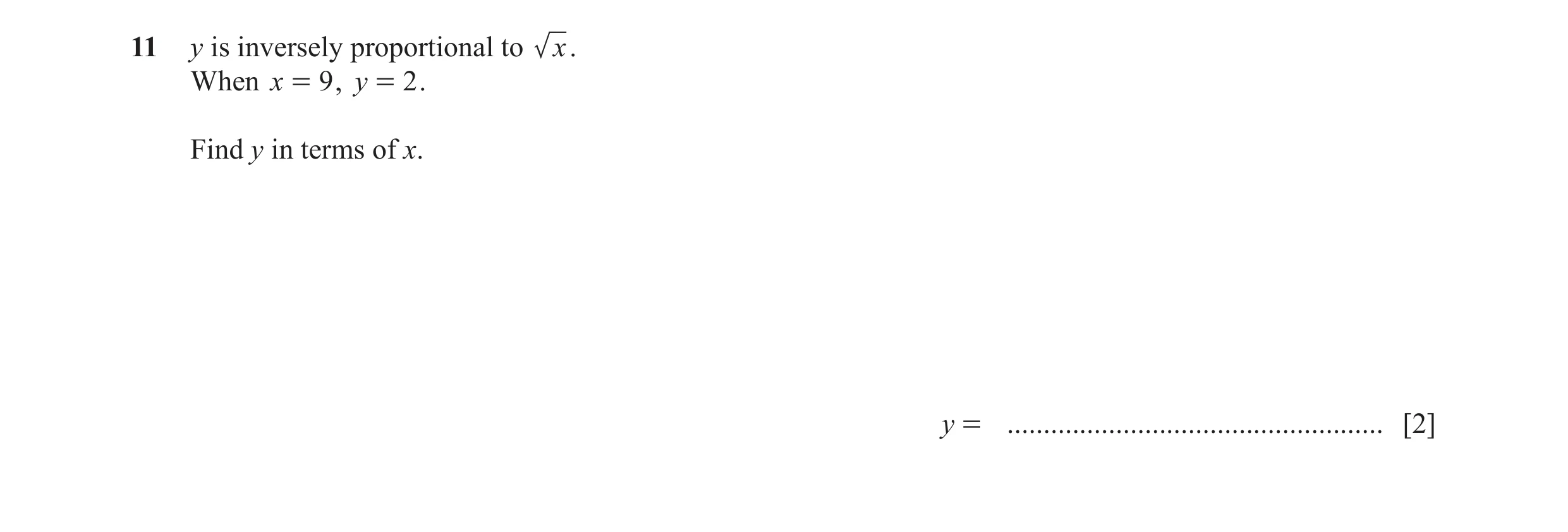Question 7: y is inversely proportional to x. When x = 9 , y = 2 . Find y in terms of x. y = .................................................... [2]