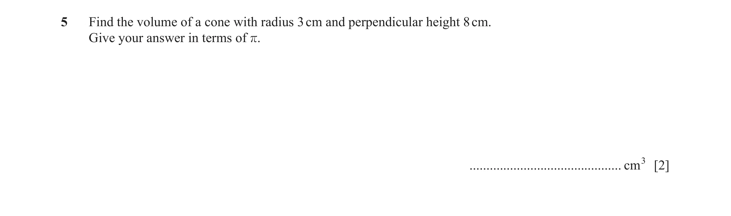 Question 6: Find the volume of a cone with radius 3 cm and perpendicular height 8 cm. Give your answer in terms of r. .................................…