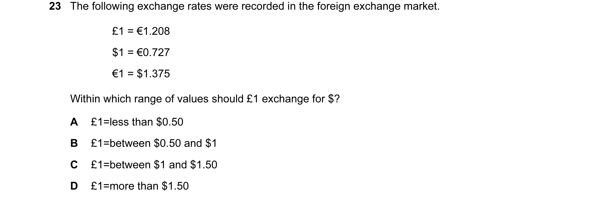 Question 135: The following exchange rates were recorded in the foreign exchange market. £1 = €1.208 $1 = €0.727 €1 = $1.375 Within which range of values…