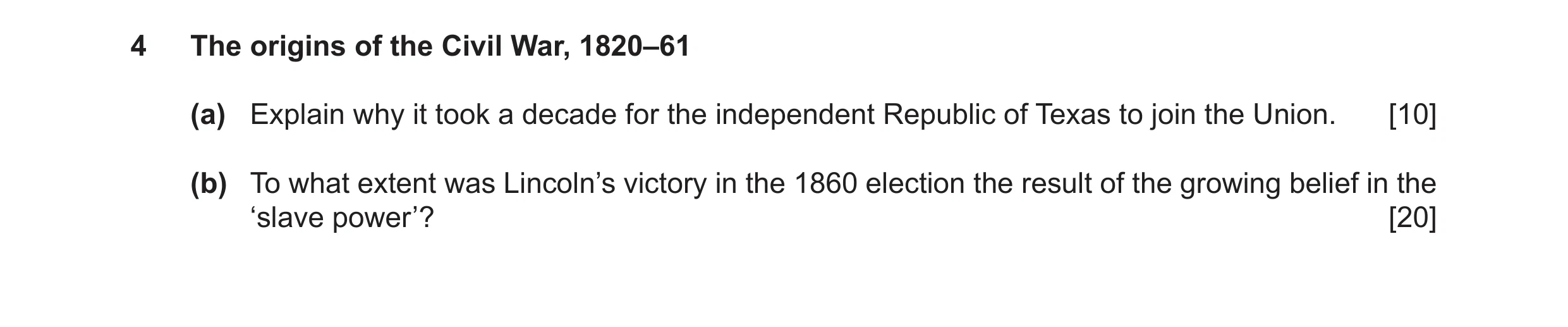Question 9: The origins of the Civil War, 1820–61 (a) Explain why it took a decade for the independent Republic of Texas to join the Union. [10] (b) To…
