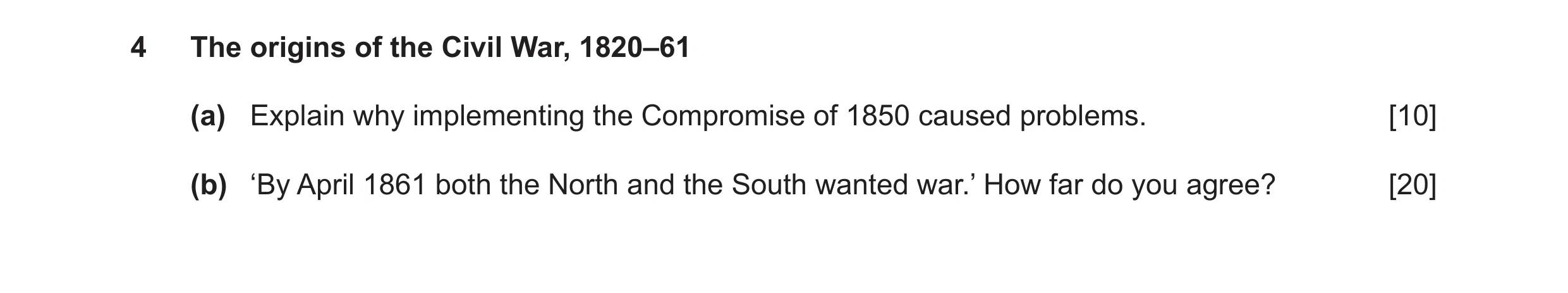 Question 7: The origins of the Civil War, 1820–61 (a) Explain why implementing the Compromise of 1850 caused problems. [10] (b) ‘By April 1861 both the…