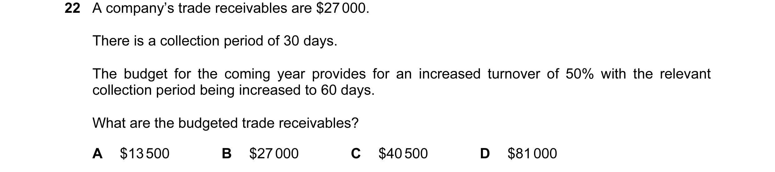Question 55: A company’s trade receivables are $27 000. There is a collection period of 30 days. The budget for the coming year provides for an increase…