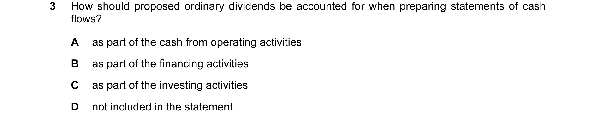 Question 136: How should proposed ordinary dividends be accounted for when preparing statements of cash flows? A as part of the cash from operating activ…