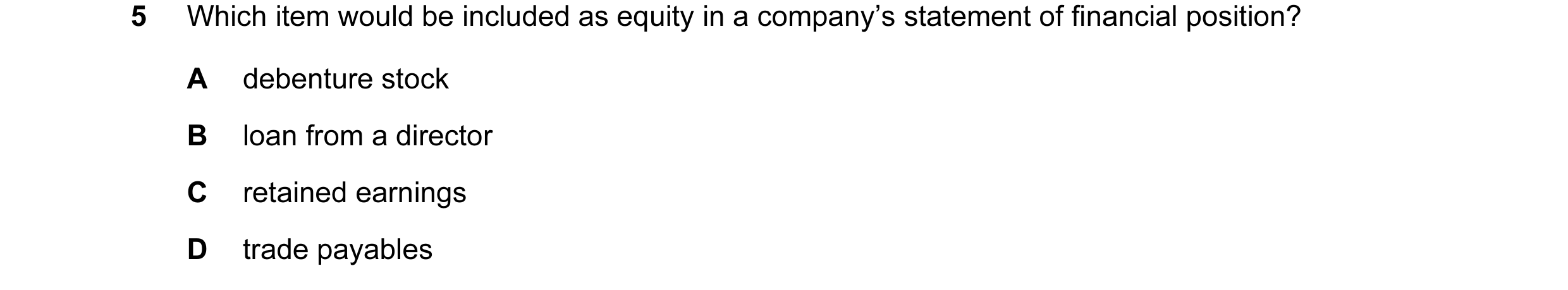 Question 138: Which item would be included as equity in a company’s statement of financial position? A debenture stock B loan from a director C retained …