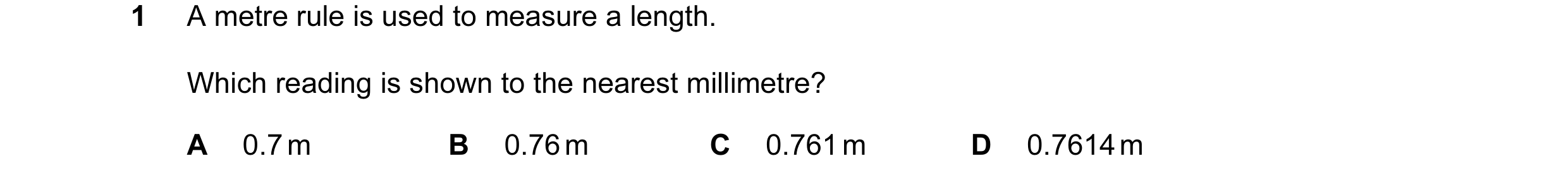 Question 18: A metre rule is used to measure a length. Which reading is shown to the nearest millimetre? A 0.7 m B 0.76 m C 0.761 m D 0.7614 m
