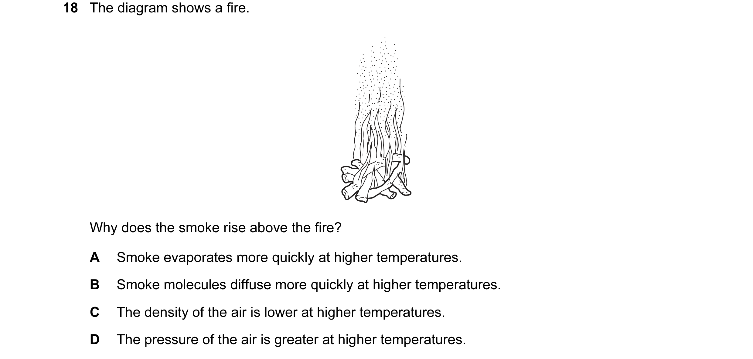 Question 17: The diagram shows a fire. Why does the smoke rise above the fire? A Smoke evaporates more quickly at higher temperatures. B Smoke molecules…