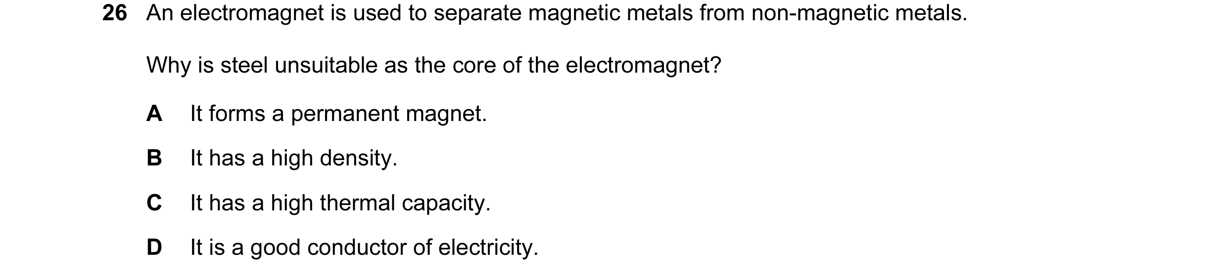 Question 18: An electromagnet is used to separate magnetic metals from non-magnetic metals. Why is steel unsuitable as the core of the electromagnet? A …