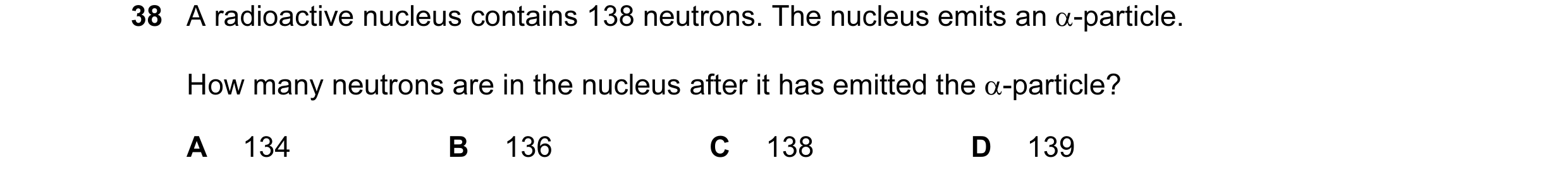 Question 13: A radioactive nucleus contains 138 neutrons. The nucleus emits an α-particle. How many neutrons are in the nucleus after it has emitted the…
