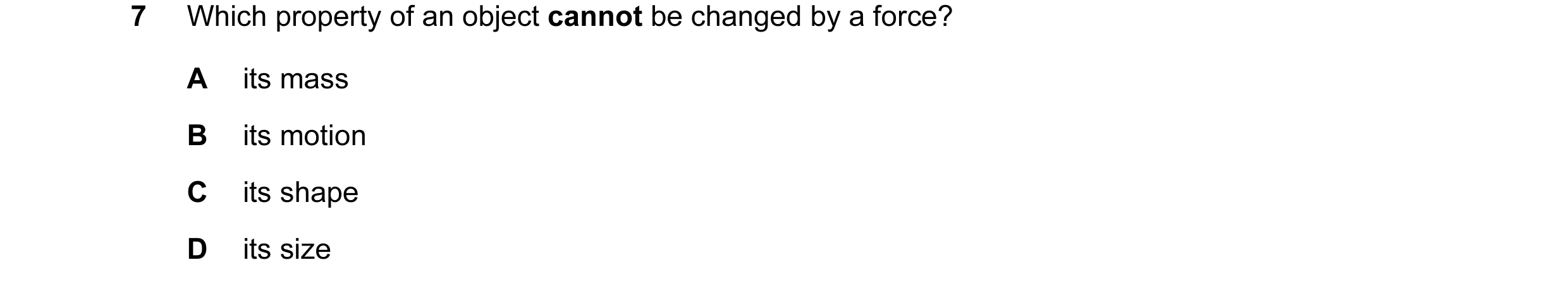 Question 25: Which property of an object cannot be changed by a force? A its mass B its motion C its shape D its size