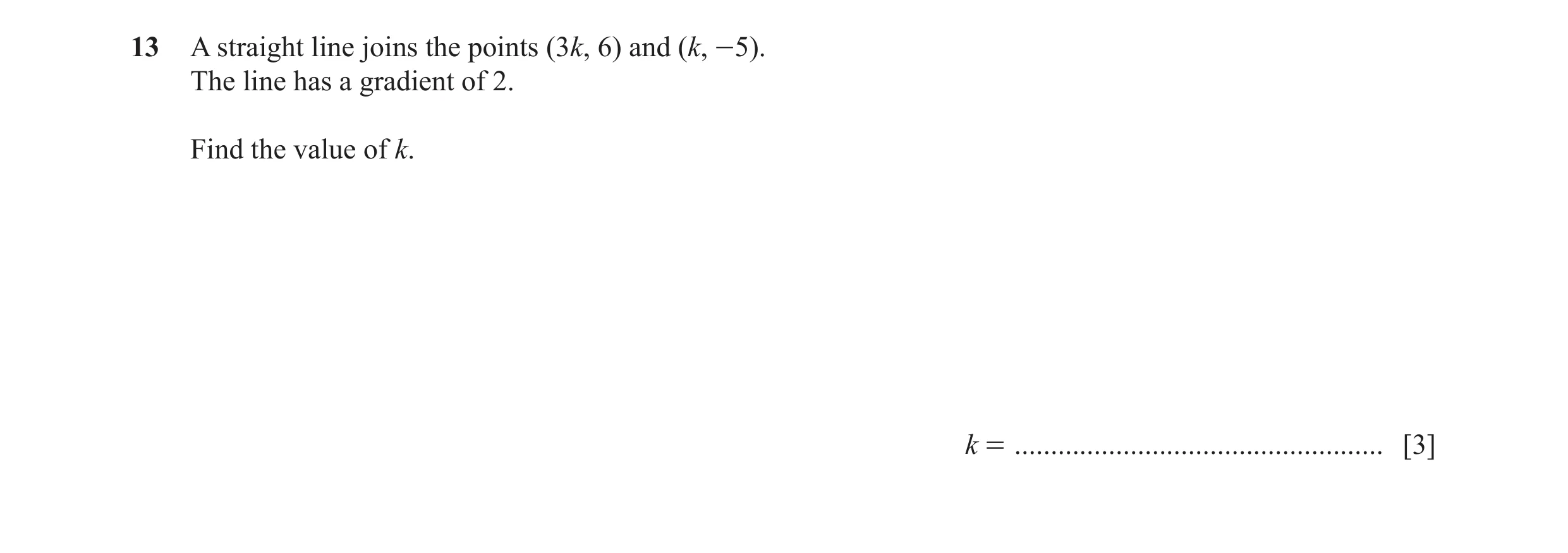 Question 9: A straight line joins the points (3k, 6) and (k, -5). The line has a gradient of 2. Find the value of k. k = ..............................…