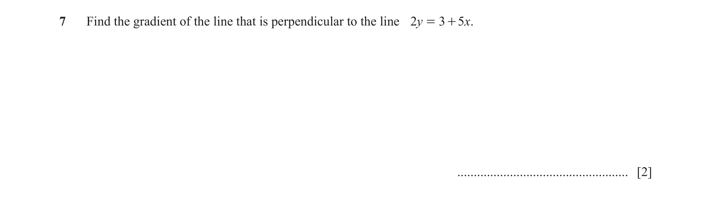 Question 8: Find the gradient of the line that is perpendicular to the line 2y = 3 + 5x. .................................................... [2]