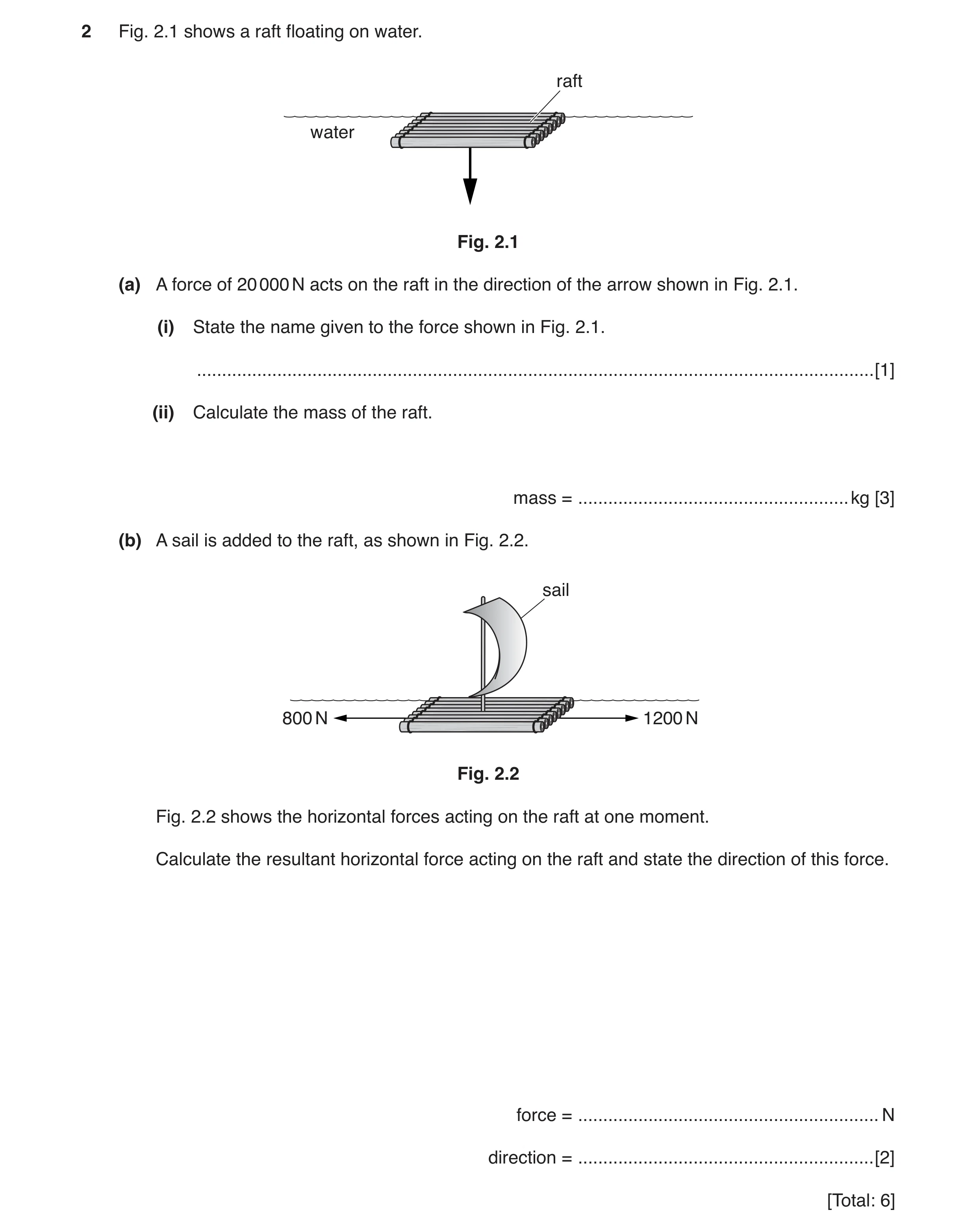 Question 15: Fig. 2.1 shows a raft floating on water. raft water Fig. 2.1 (a) A force of 20 000 N acts on the raft in the direction of the arrow shown i…