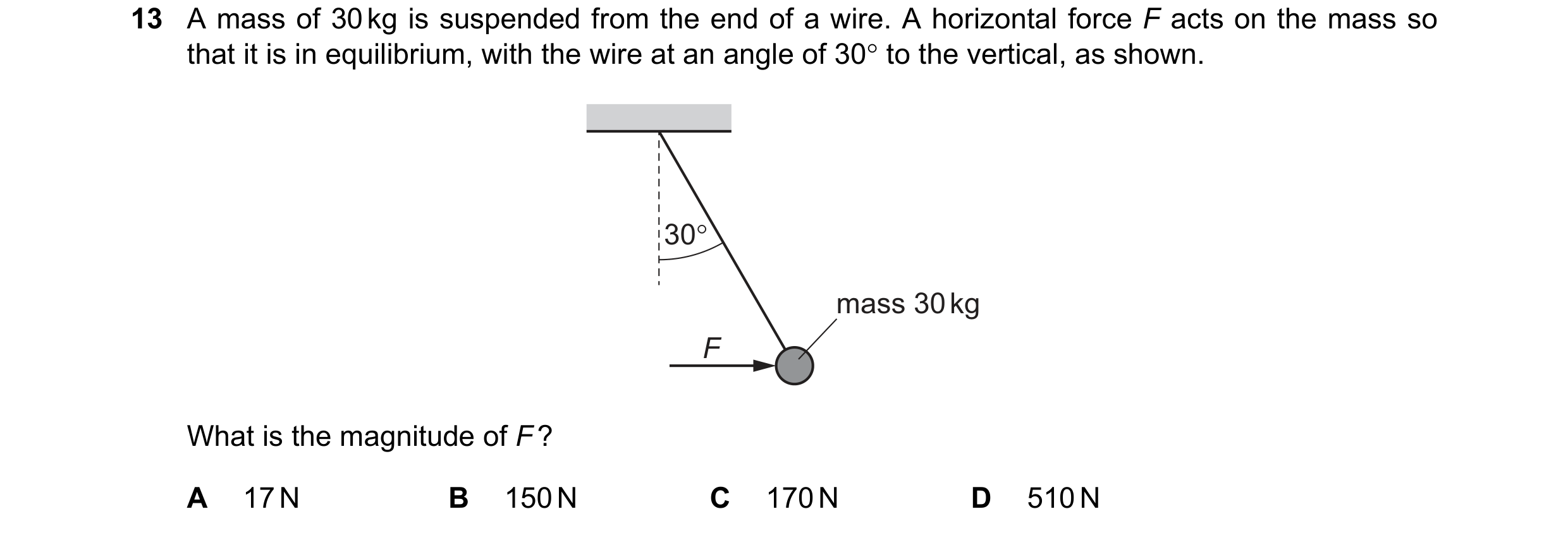 Question 119: A mass of 30 kg is suspended from the end of a wire. A horizontal force F acts on the mass so that it is in equilibrium, with the wire at a…