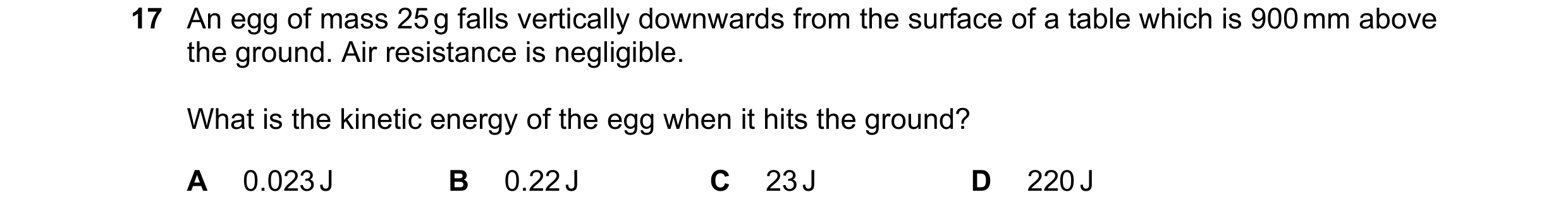 Question 121: An egg of mass 25 g falls vertically downwards from the surface of a table which is 900 mm above the ground. Air resistance is negligible. …