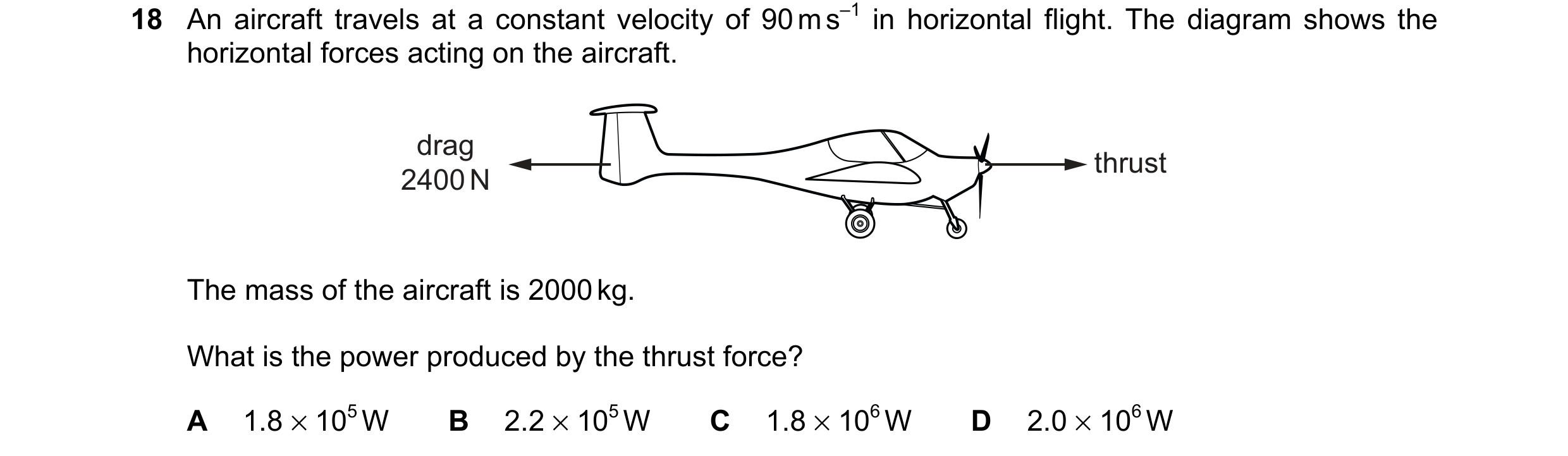 Question 207: An aircraft travels at a constant velocity of 90 m s–1 in horizontal flight. The diagram shows the horizontal forces acting on the aircraft…