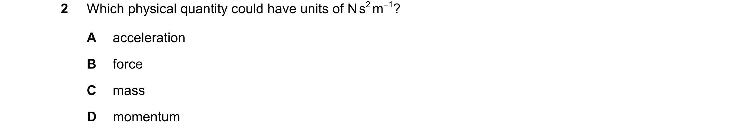 Question 109: Which physical quantity could have units of N s2 m–1? A acceleration B force C mass D momentum