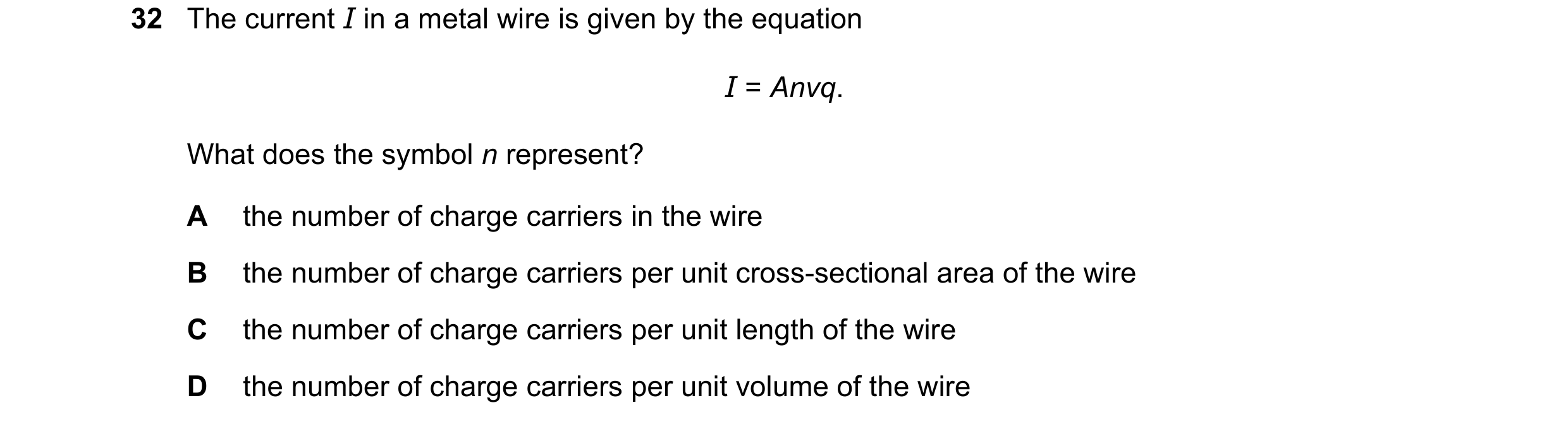Question 69: The current I in a metal wire is given by the equation I = Anvq. What does the symbol n represent? A the number of charge carriers in the w…
