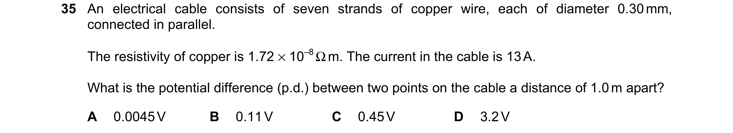 Question 122: An electrical cable consists of seven strands of copper wire, each of diameter 0.30 mm, connected in parallel. The resistivity of copper is…