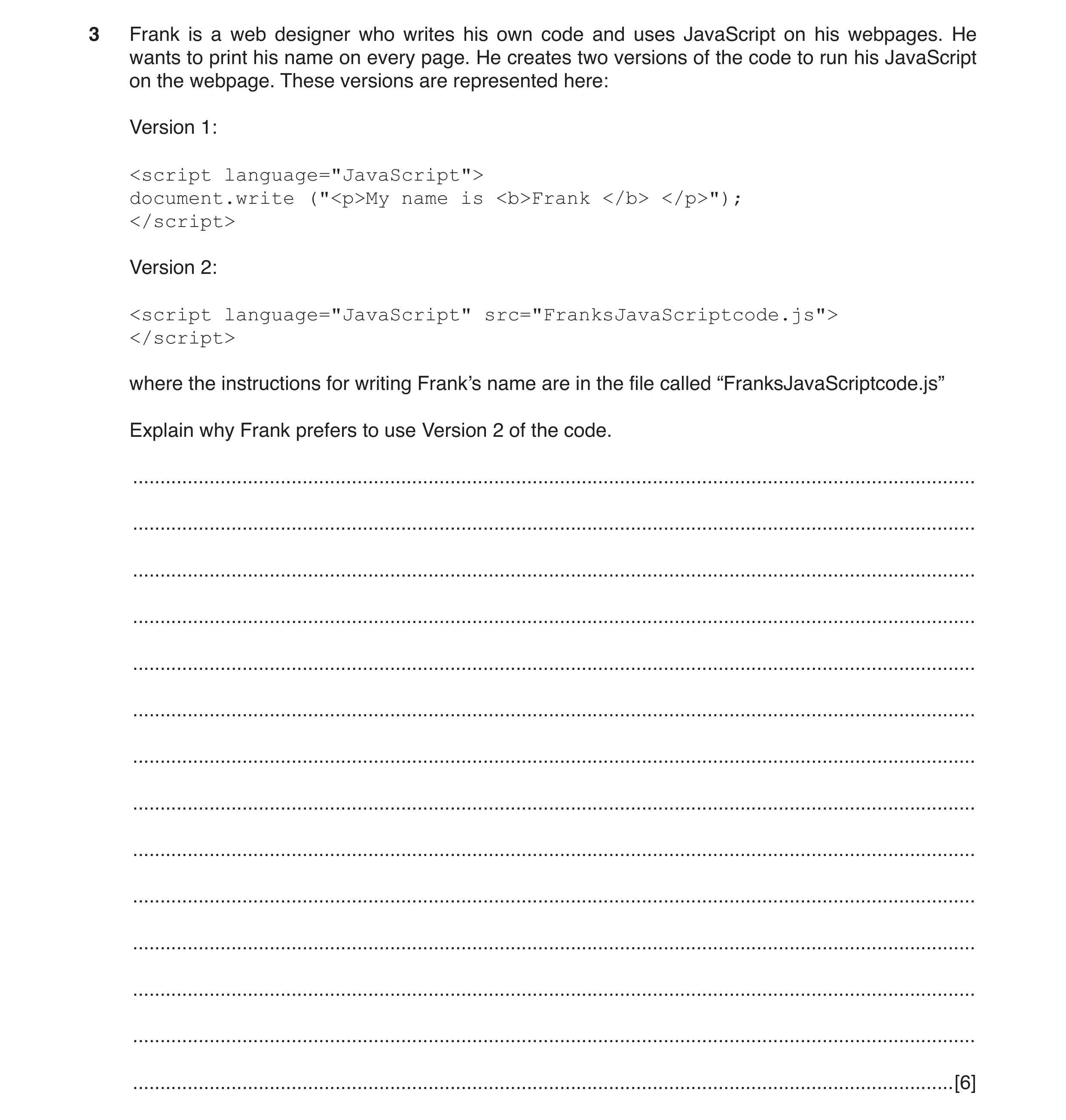 Question 2: Frank is a web designer who writes his own code and uses JavaScript on his webpages. He wants to print his name on every page. He creates t…