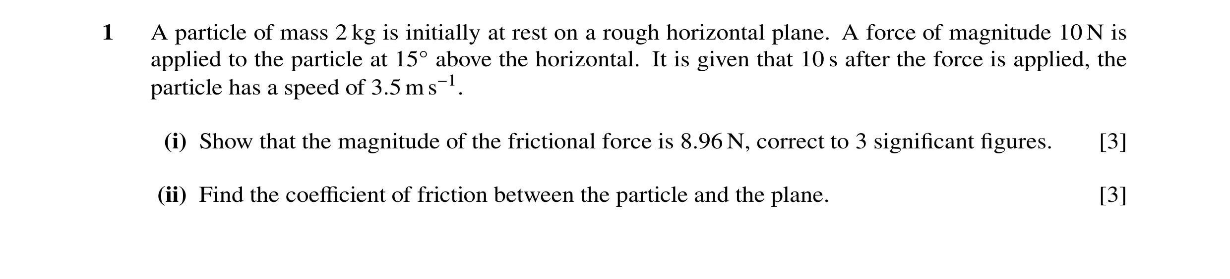Question 89: A particle of mass 2 kg is initially at rest on a rough horizontal plane. A force of magnitude 10 N is applied to the particle at 15Å above…