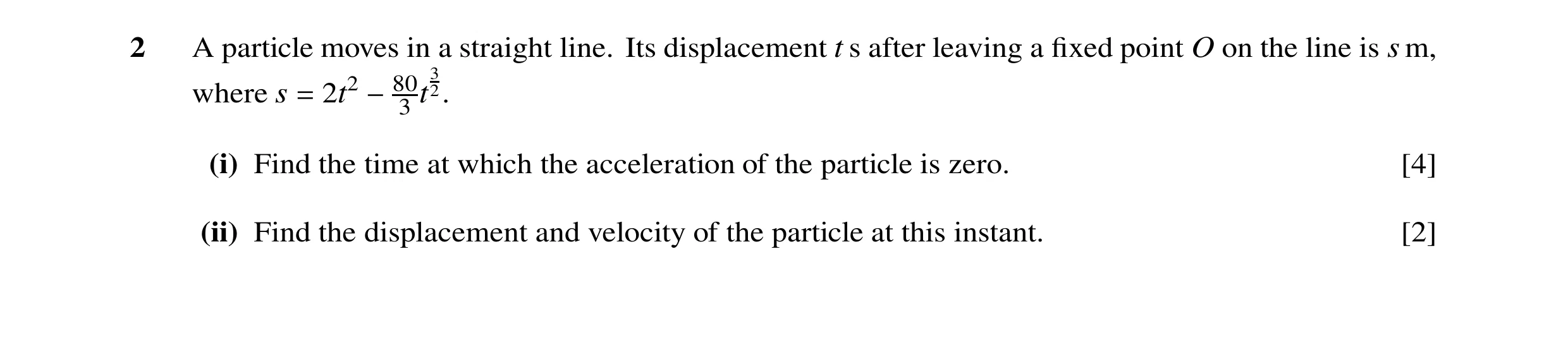 Question 154: A particle moves in a straight line. Its displacement t s after leaving a fixed point O on the line is s m, 3 where s = 2t2 −80 t 2. 3 (i) F…