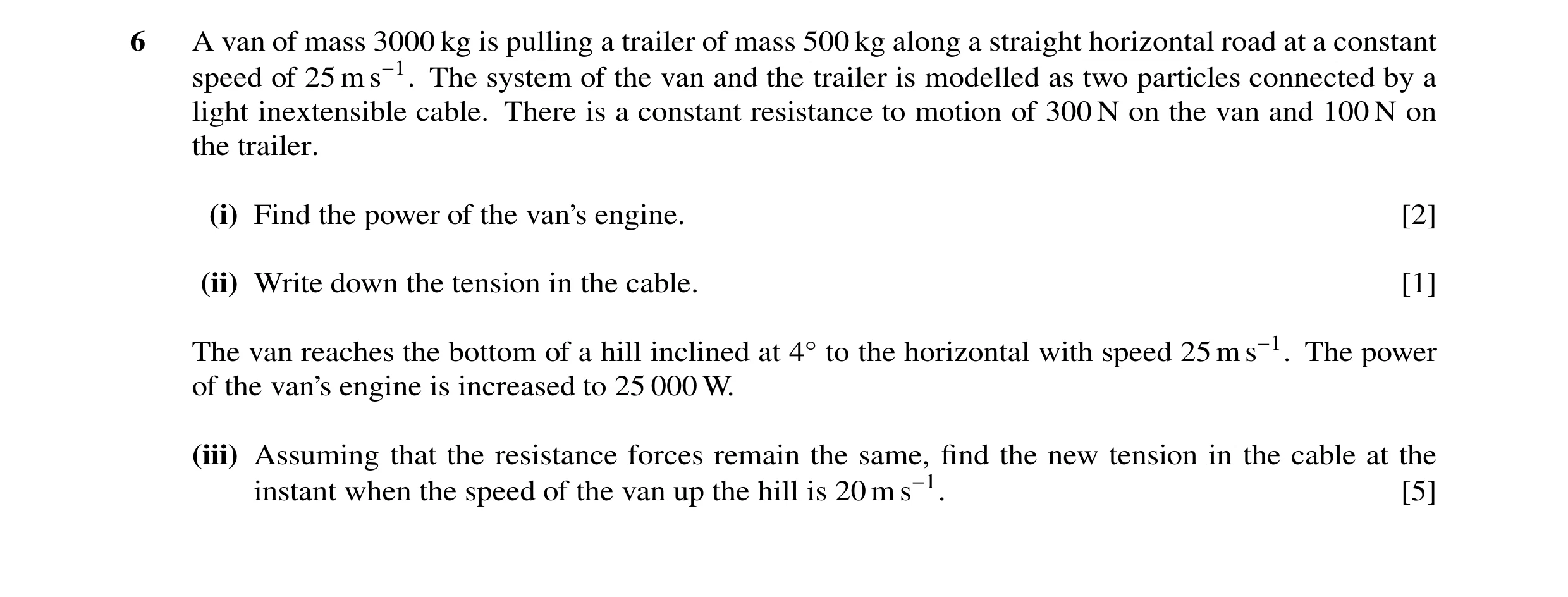 Question 92: A van of mass 3000 kg is pulling a trailer of mass 500 kg along a straight horizontal road at a constant speed of 25 m s−1. The system of t…