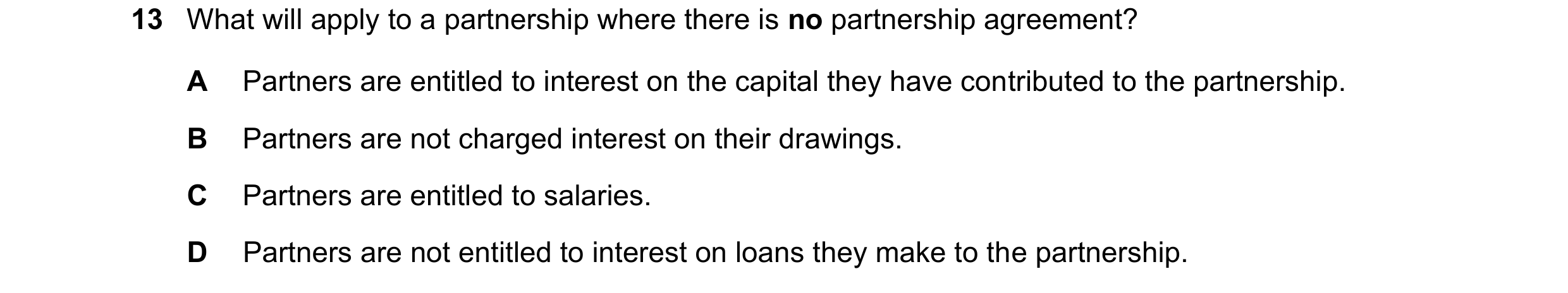 Question 268: What will apply to a partnership where there is no partnership agreement? A Partners are entitled to interest on the capital they have cont…