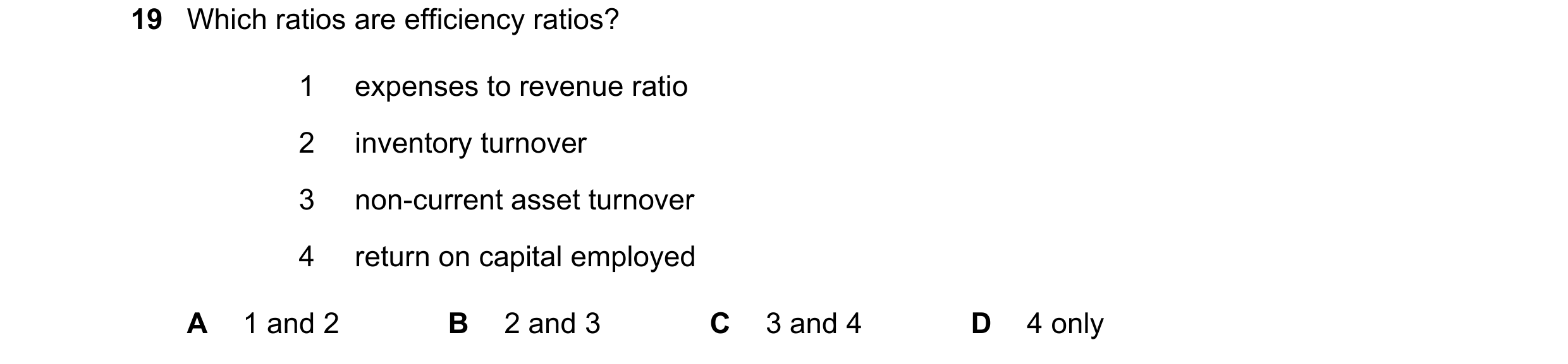 Question 51: Which ratios are efficiency ratios? 1 expenses to revenue ratio 2 inventory turnover 3 non-current asset turnover 4 return on capital emplo…