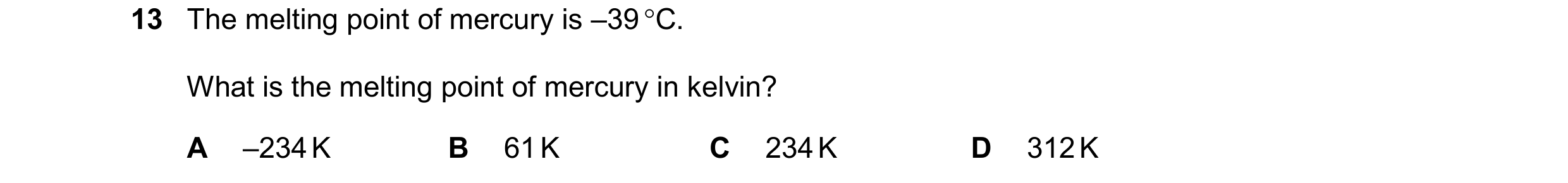 Question 40: The melting point of mercury is –39 °C. What is the melting point of mercury in kelvin? A –234 K B 61 K C 234 K D 312 K