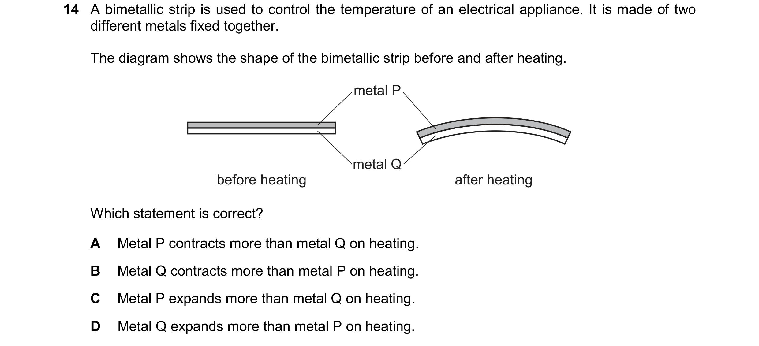 Question 41: A bimetallic strip is used to control the temperature of an electrical appliance. It is made of two different metals fixed together. The di…
