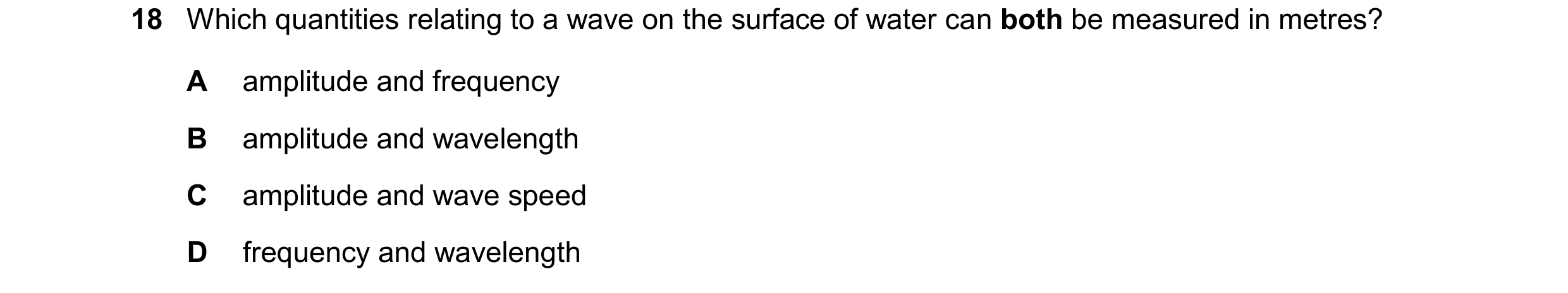 Question 26: Which quantities relating to a wave on the surface of water can both be measured in metres? A amplitude and frequency B amplitude and wavel…