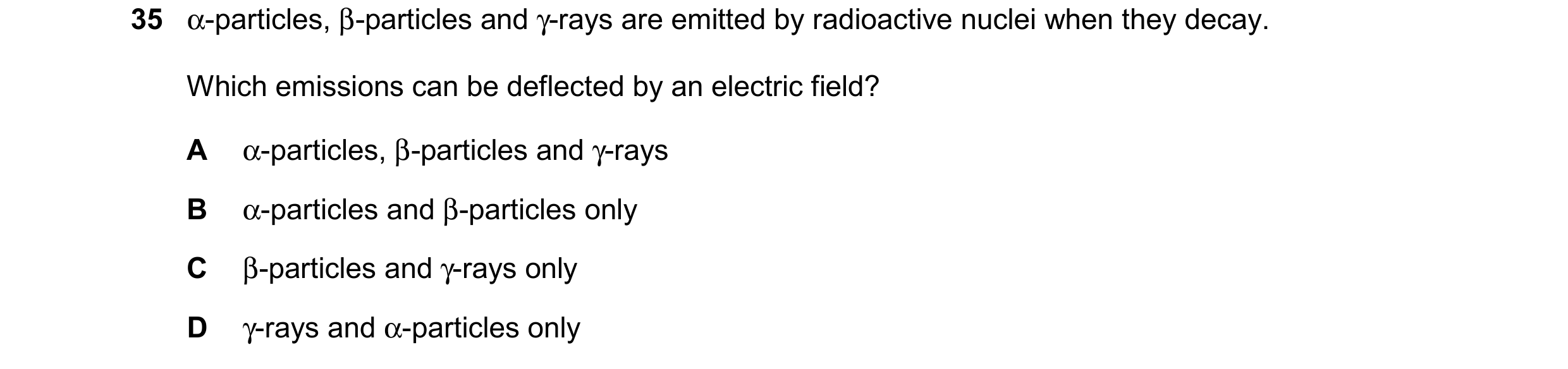 Question 27: α-particles, β-particles and γ-rays are emitted by radioactive nuclei when they decay. Which emissions can be deflected by an electric fiel…