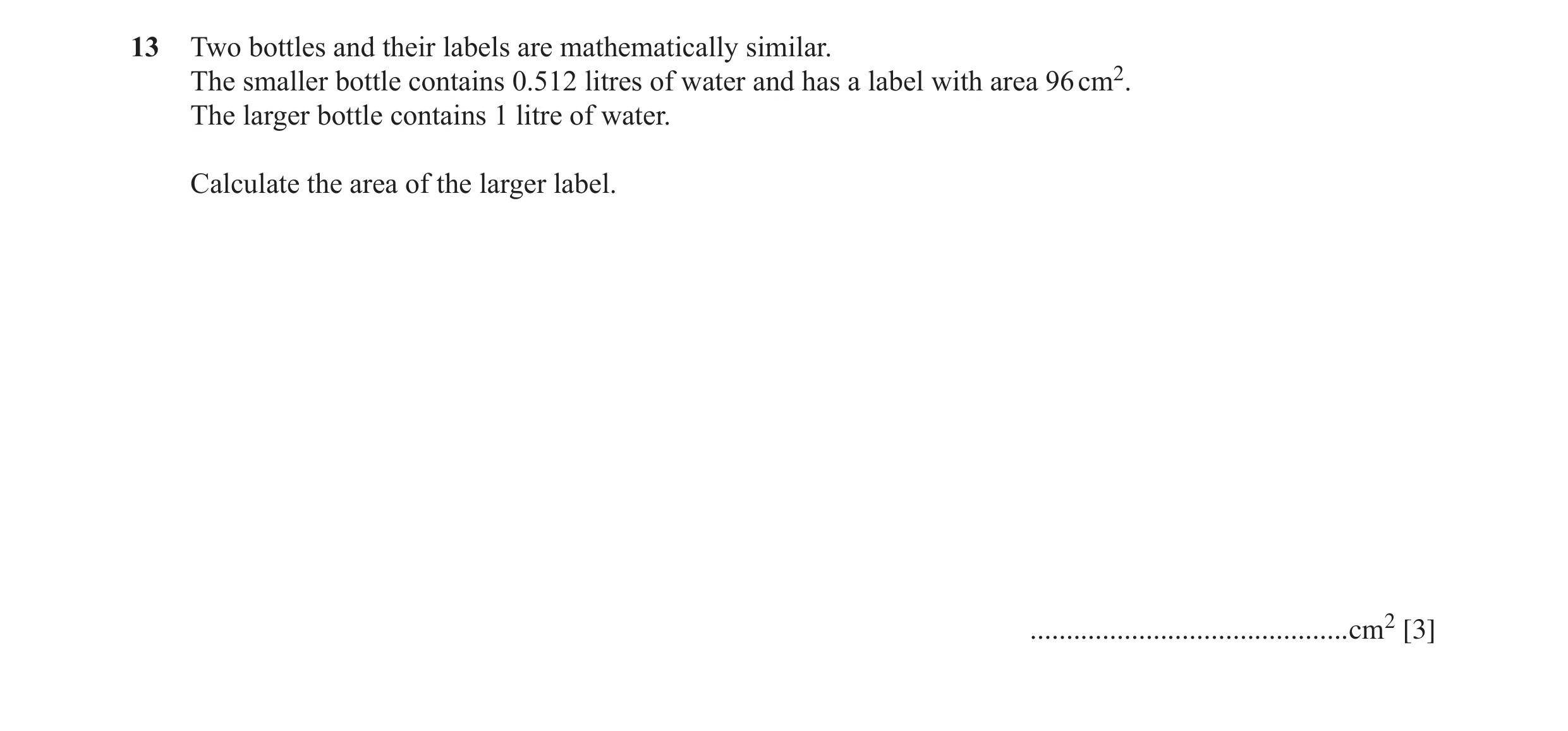 Question 59: Two bottles and their labels are mathematically similar. The smaller bottle contains 0.512 litres of water and has a label with area 96 cm2…